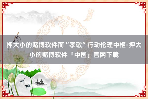 押大小的赌博软件而“孝敬”行动伦理中枢-押大小的赌博软件「中国」官网下载