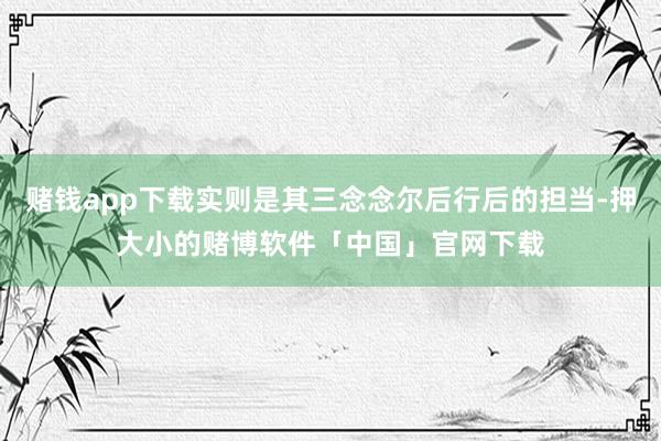 赌钱app下载实则是其三念念尔后行后的担当-押大小的赌博软件「中国」官网下载