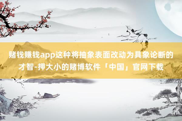 赌钱赚钱app这种将抽象表面改动为具象论断的才智-押大小的赌博软件「中国」官网下载