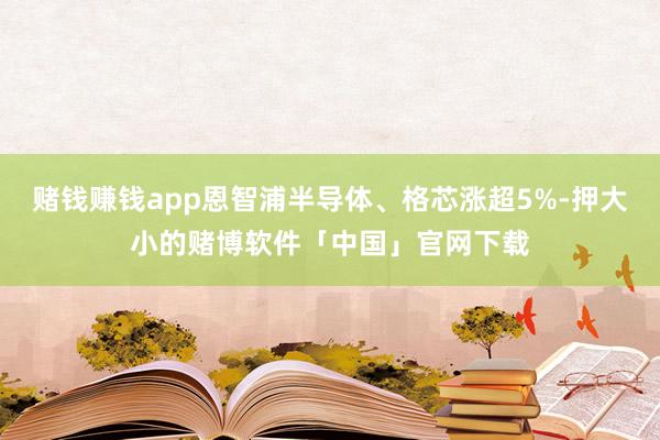 赌钱赚钱app恩智浦半导体、格芯涨超5%-押大小的赌博软件「中国」官网下载