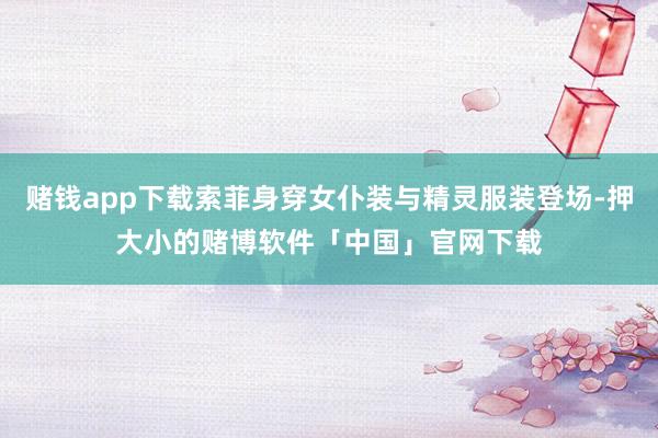 赌钱app下载索菲身穿女仆装与精灵服装登场-押大小的赌博软件「中国」官网下载