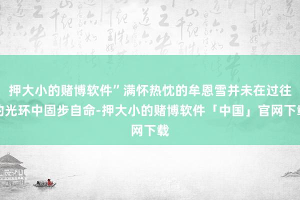 押大小的赌博软件”满怀热忱的牟恩雪并未在过往的光环中固步自命-押大小的赌博软件「中国」官网下载