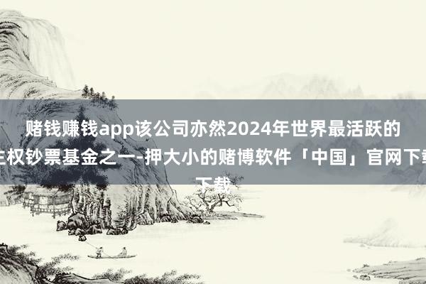 赌钱赚钱app该公司亦然2024年世界最活跃的主权钞票基金之一-押大小的赌博软件「中国」官网下载