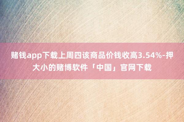 赌钱app下载上周四该商品价钱收高3.54%-押大小的赌博软件「中国」官网下载