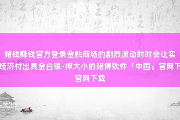 赌钱赚钱官方登录金融商场的剧烈波动时时会让实体经济付出真金白银-押大小的赌博软件「中国」官网下载