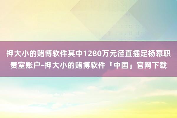 押大小的赌博软件其中1280万元径直插足杨幂职责室账户-押大小的赌博软件「中国」官网下载