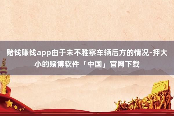 赌钱赚钱app由于未不雅察车辆后方的情况-押大小的赌博软件「中国」官网下载