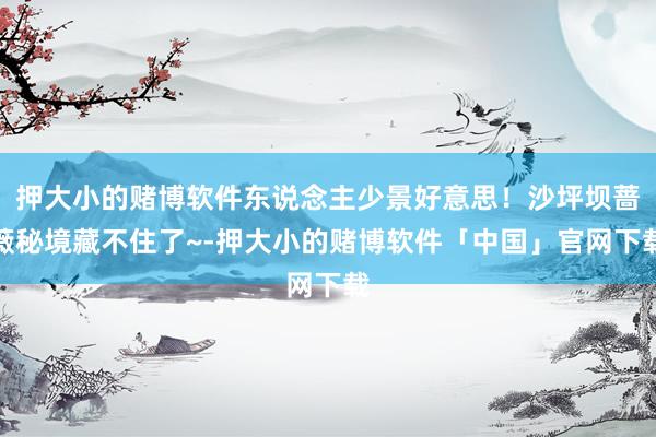 押大小的赌博软件东说念主少景好意思!沙坪坝蔷薇秘境藏不住了~-押大小的赌博软件「中国」官网下载