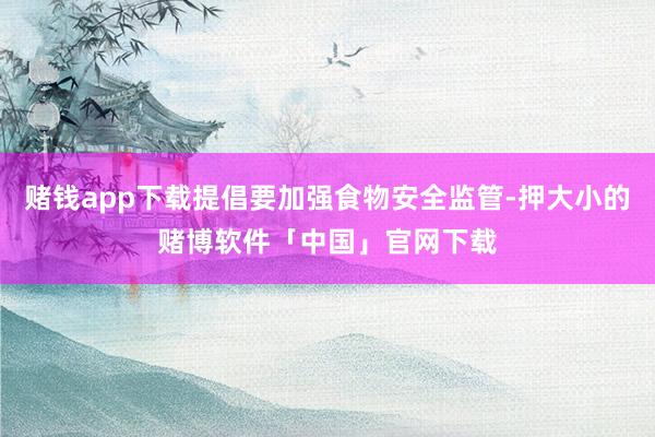 赌钱app下载提倡要加强食物安全监管-押大小的赌博软件「中国」官网下载