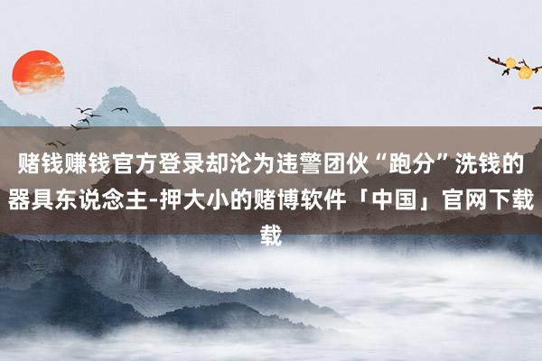 赌钱赚钱官方登录却沦为违警团伙“跑分”洗钱的器具东说念主-押大小的赌博软件「中国」官网下载