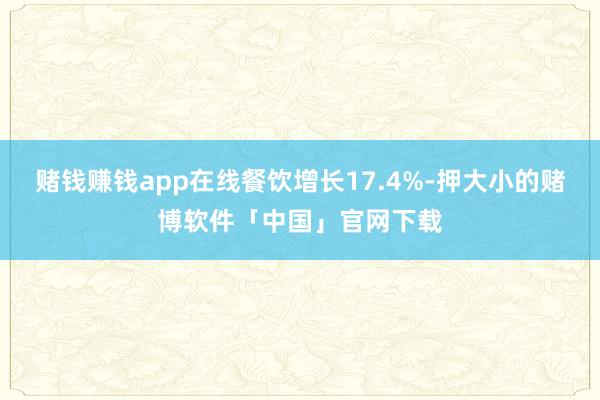 赌钱赚钱app在线餐饮增长17.4%-押大小的赌博软件「中国」官网下载