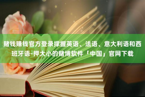 赌钱赚钱官方登录撑握英语、法语、意大利语和西班牙语-押大小的赌博软件「中国」官网下载