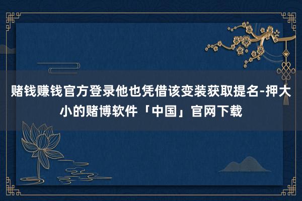 赌钱赚钱官方登录他也凭借该变装获取提名-押大小的赌博软件「中国」官网下载