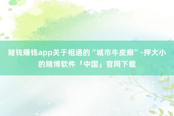 赌钱赚钱app关于相通的“城市牛皮癣”-押大小的赌博软件「中国」官网下载