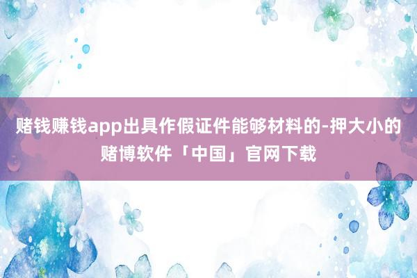 赌钱赚钱app出具作假证件能够材料的-押大小的赌博软件「中国」官网下载