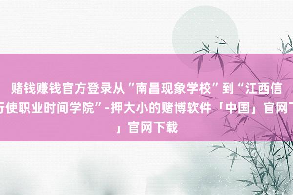 赌钱赚钱官方登录从“南昌现象学校”到“江西信息行使职业时间学院”-押大小的赌博软件「中国」官网下载