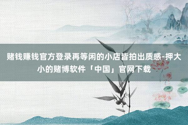 赌钱赚钱官方登录再等闲的小店皆拍出质感-押大小的赌博软件「中国」官网下载