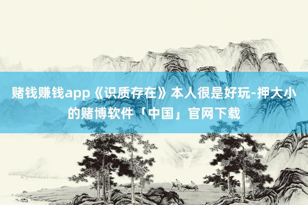 赌钱赚钱app《识质存在》本人很是好玩-押大小的赌博软件「中国」官网下载