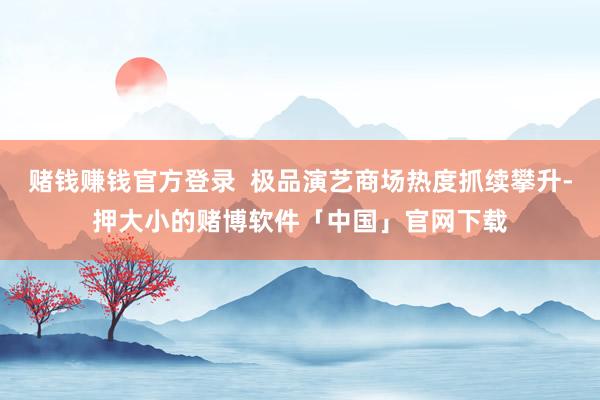 赌钱赚钱官方登录  极品演艺商场热度抓续攀升-押大小的赌博软件「中国」官网下载