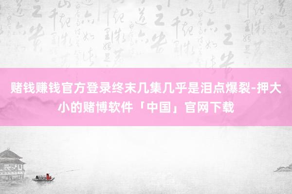赌钱赚钱官方登录终末几集几乎是泪点爆裂-押大小的赌博软件「中国」官网下载