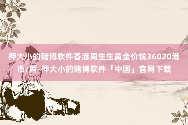 押大小的赌博软件香港周生生黄金价钱36020港币/两-押大小的赌博软件「中国」官网下载