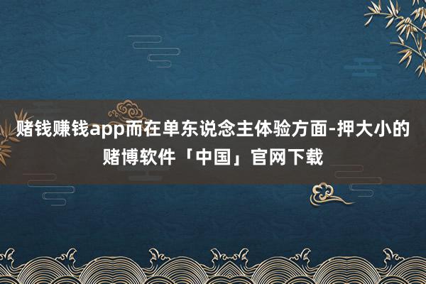 赌钱赚钱app而在单东说念主体验方面-押大小的赌博软件「中国」官网下载