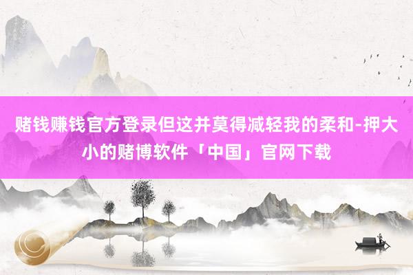 赌钱赚钱官方登录但这并莫得减轻我的柔和-押大小的赌博软件「中国」官网下载