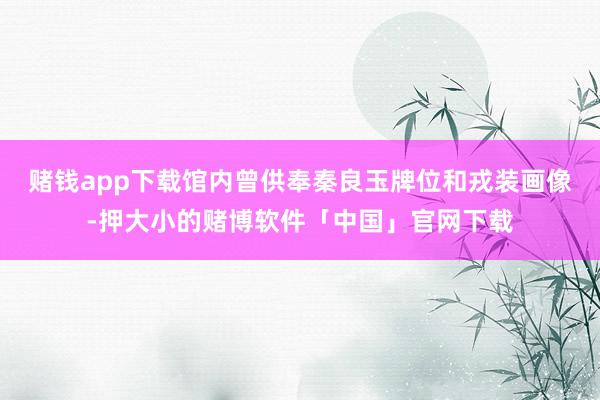 赌钱app下载馆内曾供奉秦良玉牌位和戎装画像-押大小的赌博软件「中国」官网下载