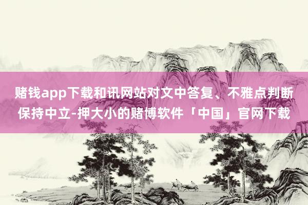 赌钱app下载和讯网站对文中答复、不雅点判断保持中立-押大小的赌博软件「中国」官网下载
