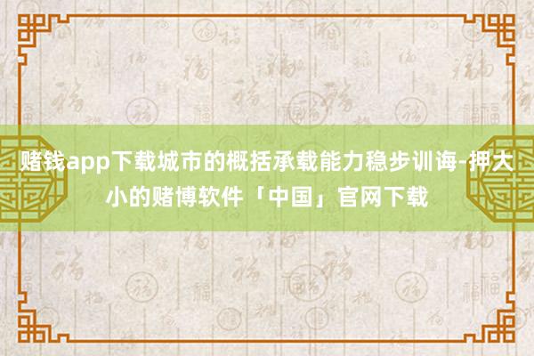 赌钱app下载城市的概括承载能力稳步训诲-押大小的赌博软件「中国」官网下载