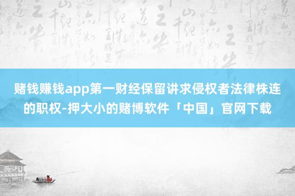 赌钱赚钱app第一财经保留讲求侵权者法律株连的职权-押大小的赌博软件「中国」官网下载