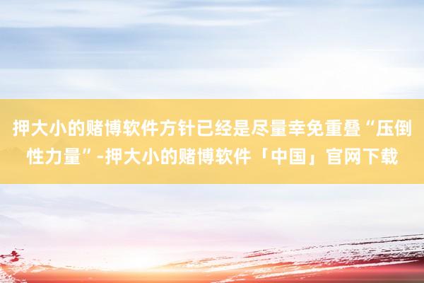 押大小的赌博软件方针已经是尽量幸免重叠“压倒性力量”-押大小的赌博软件「中国」官网下载