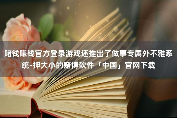 赌钱赚钱官方登录游戏还推出了做事专属外不雅系统-押大小的赌博软件「中国」官网下载