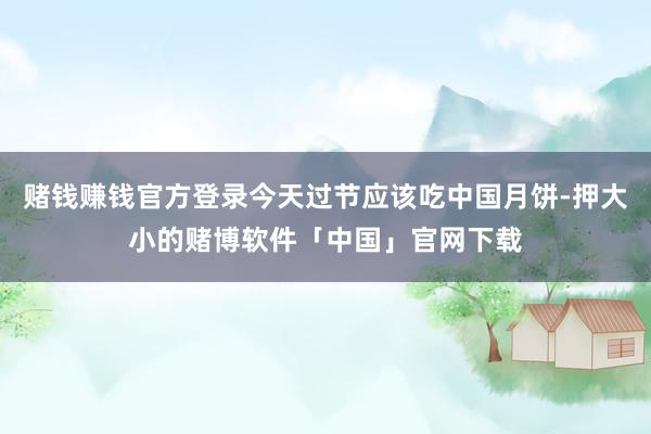 赌钱赚钱官方登录今天过节应该吃中国月饼-押大小的赌博软件「中国」官网下载