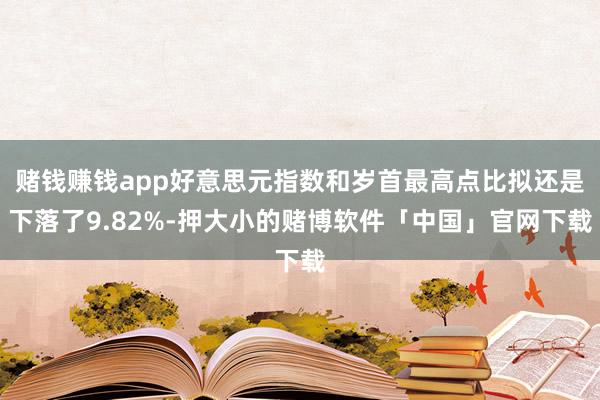 赌钱赚钱app好意思元指数和岁首最高点比拟还是下落了9.82%-押大小的赌博软件「中国」官网下载