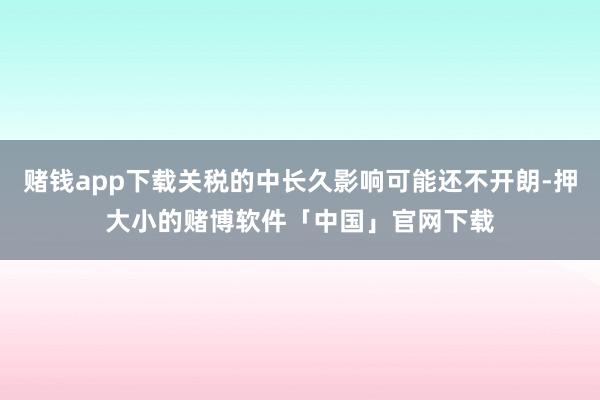 赌钱app下载关税的中长久影响可能还不开朗-押大小的赌博软件「中国」官网下载