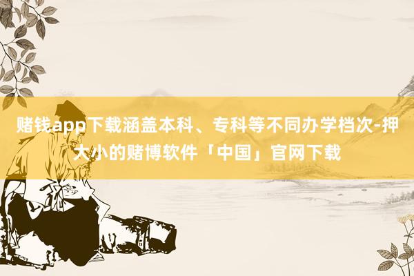 赌钱app下载涵盖本科、专科等不同办学档次-押大小的赌博软件「中国」官网下载