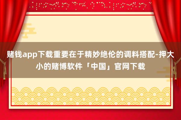 赌钱app下载重要在于精妙绝伦的调料搭配-押大小的赌博软件「中国」官网下载