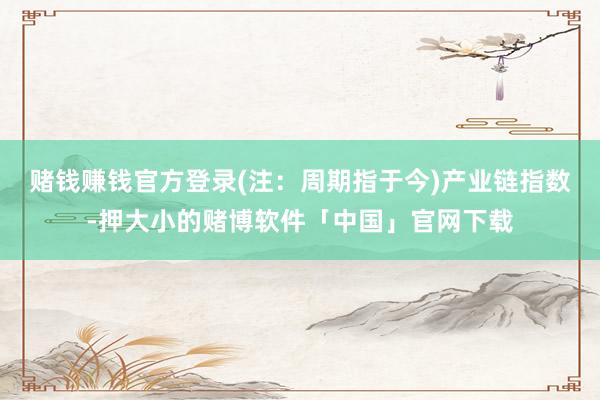 赌钱赚钱官方登录(注：周期指于今)　　产业链指数-押大小的赌博软件「中国」官网下载