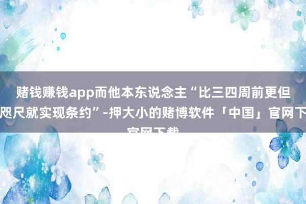 赌钱赚钱app而他本东说念主“比三四周前更但愿咫尺就实现条约”-押大小的赌博软件「中国」官网下载