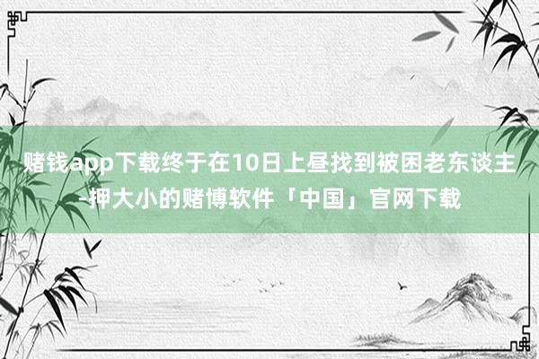 赌钱app下载终于在10日上昼找到被困老东谈主-押大小的赌博软件「中国」官网下载