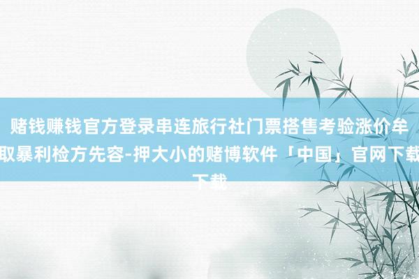 赌钱赚钱官方登录串连旅行社门票搭售考验涨价牟取暴利检方先容-押大小的赌博软件「中国」官网下载