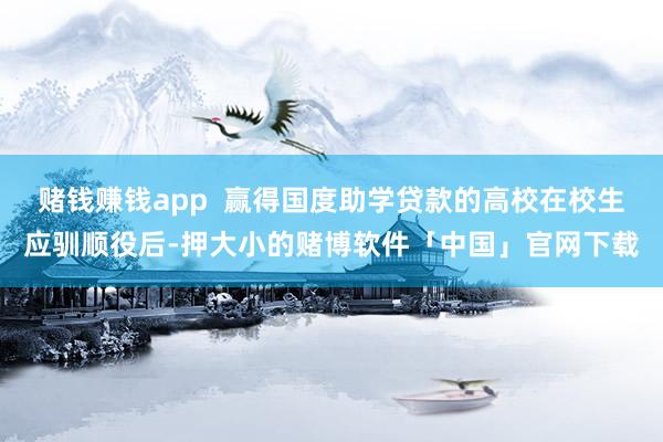 赌钱赚钱app  赢得国度助学贷款的高校在校生应驯顺役后-押大小的赌博软件「中国」官网下载
