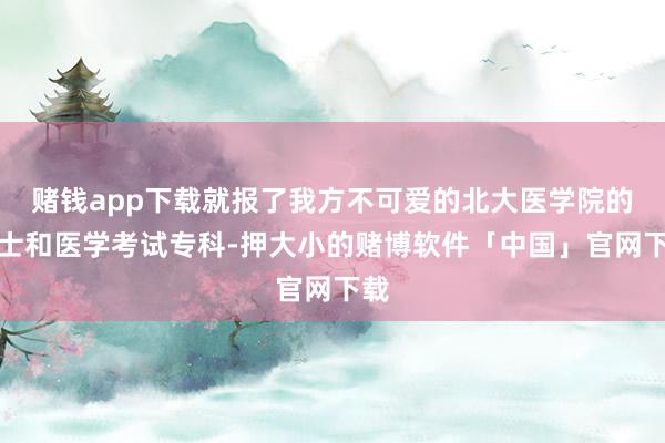 赌钱app下载就报了我方不可爱的北大医学院的护士和医学考试专科-押大小的赌博软件「中国」官网下载