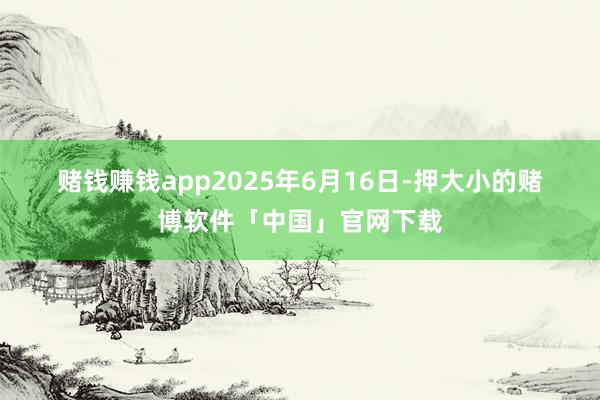 赌钱赚钱app2025 年 6 月 16 日-押大小的赌博软件「中国」官网下载