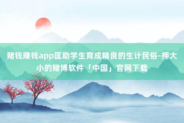 赌钱赚钱app匡助学生育成精良的生计民俗-押大小的赌博软件「中国」官网下载