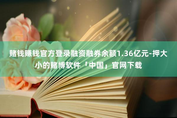 赌钱赚钱官方登录融资融券余额1.36亿元-押大小的赌博软件「中国」官网下载
