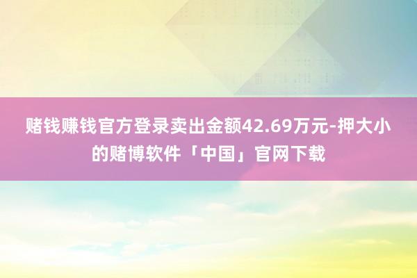 赌钱赚钱官方登录卖出金额42.69万元-押大小的赌博软件「中国」官网下载