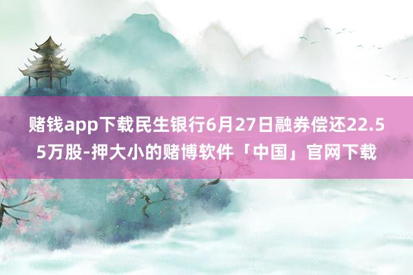 赌钱app下载民生银行6月27日融券偿还22.55万股-押大小的赌博软件「中国」官网下载