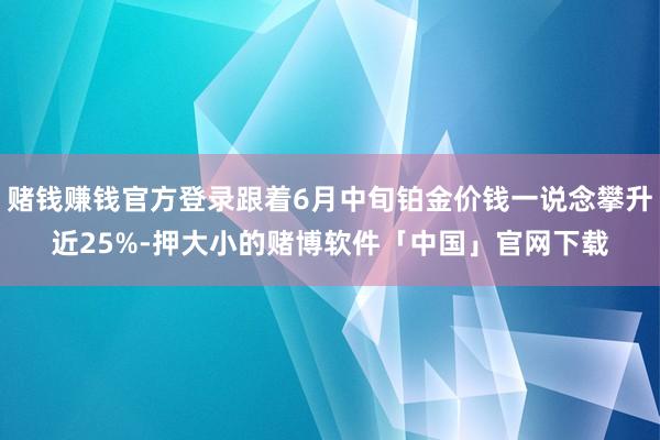 赌钱赚钱官方登录跟着6月中旬铂金价钱一说念攀升近25%-押大小的赌博软件「中国」官网下载